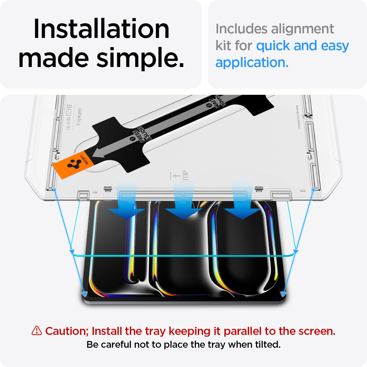 AGL07788 - iPad Pro 11-inch GLAS.tR EZ FIT in Clear showing the installation made simple. Includes alignment kit for quick and easy application. Caution; Install the tray keeping it parallel to the screen. Be careful not to place the tray when tilted